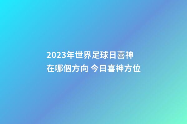 2023年世界足球日喜神在哪個方向 今日喜神方位